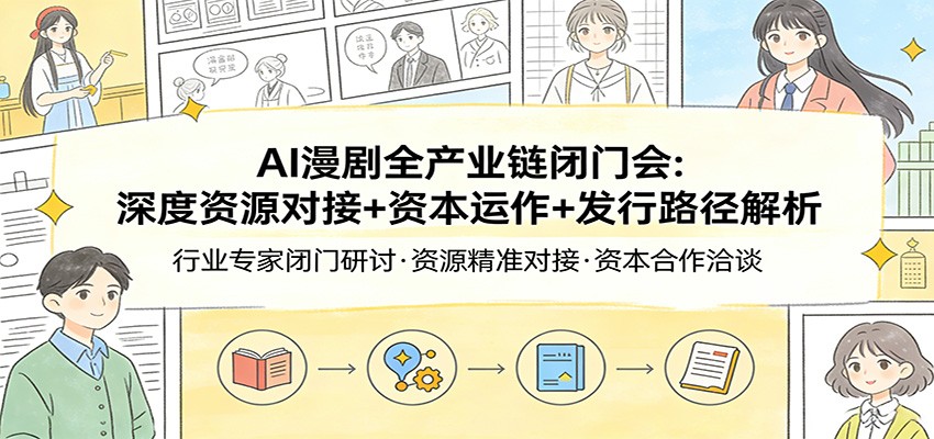 AI漫剧全产业链闭门会：深度资源对接+资本运作+发行路径解析-星云网创