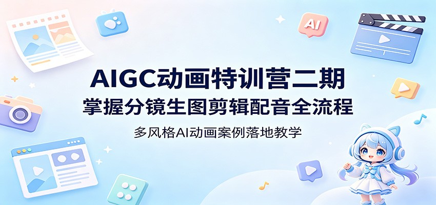 AIGC动画特训营二期：掌握分镜生图剪辑配音全流程，多风格AI动画案例落地教学-星云网创