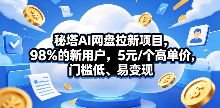 秘塔AI网盘拉新项目，98％的新用户，5元/个高单价，门槛低、易变现-星云网创