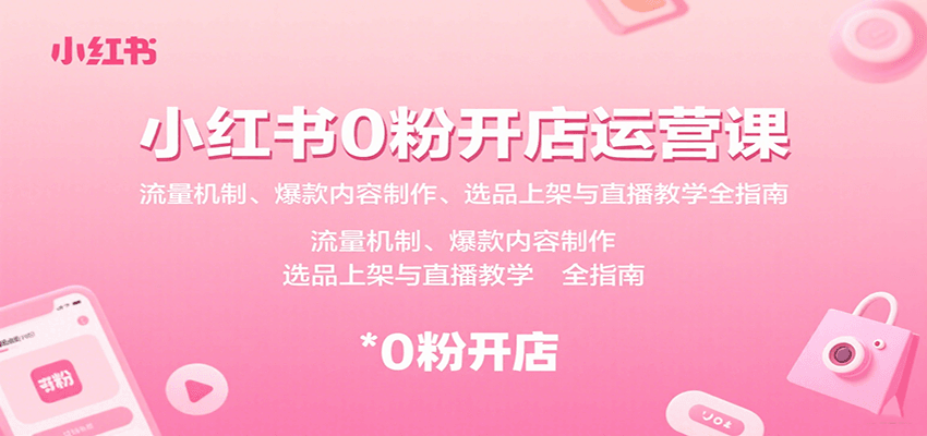 小红书0粉开店运营课：流量机制、爆款内容制作、选品上架与直播教学全指南-星云网创