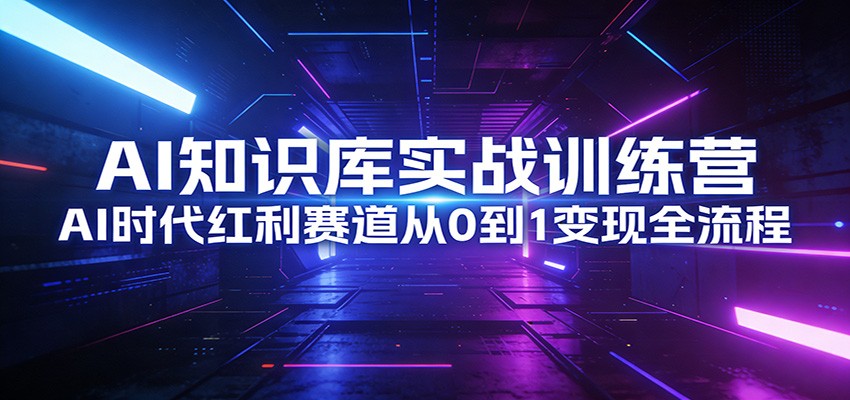 AI知识库实战训练营：AI时代红利赛道从0到1变现全流程-星云网创