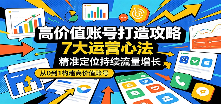 高价值账号打造攻略：7大运营心法，精准定位持续流量增长-星云网创