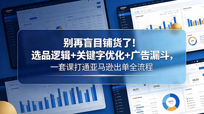 别再盲目铺货了！选品逻辑+关键字优化+广告漏斗，一套课打通亚马逊出单全流程-星云网创