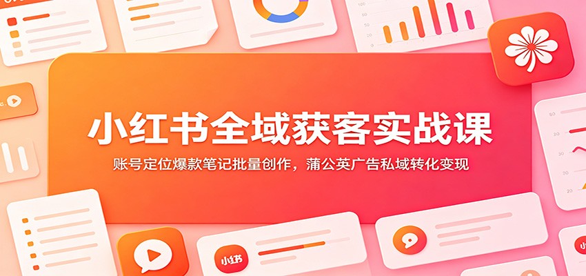 小红书全域获客实战课：账号定位爆款笔记批量创作，蒲公英广告私域转化变现-星云网创