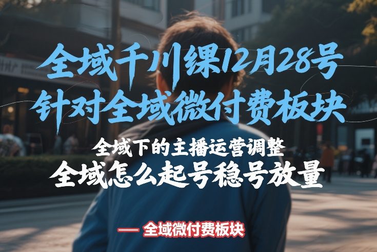 全域千川线下课12月28号，针对全域微付费板块，全域下的主播运营调整，全域怎么起号稳号放量-星云网创