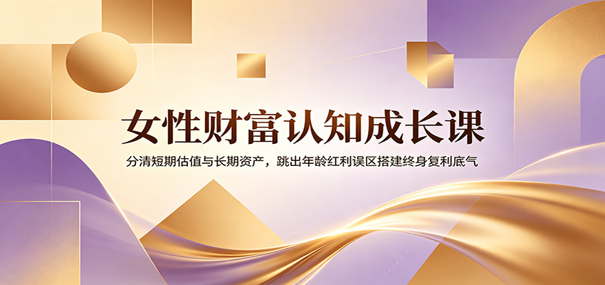 女性财富认知成长课：分清短期估值与长期资产，跳出年龄红利误区搭建终身复利底气-星云网创