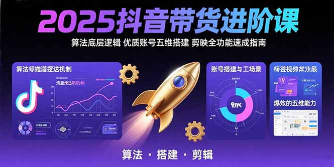 2025抖音带货进阶课：算法底层逻辑,优质账号五维搭建,剪映全功能速成指南-星云网创
