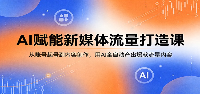 AI赋能新媒体流量打造课：从账号起号到内容创作，用AI全自动产出爆款流量内容-星云网创