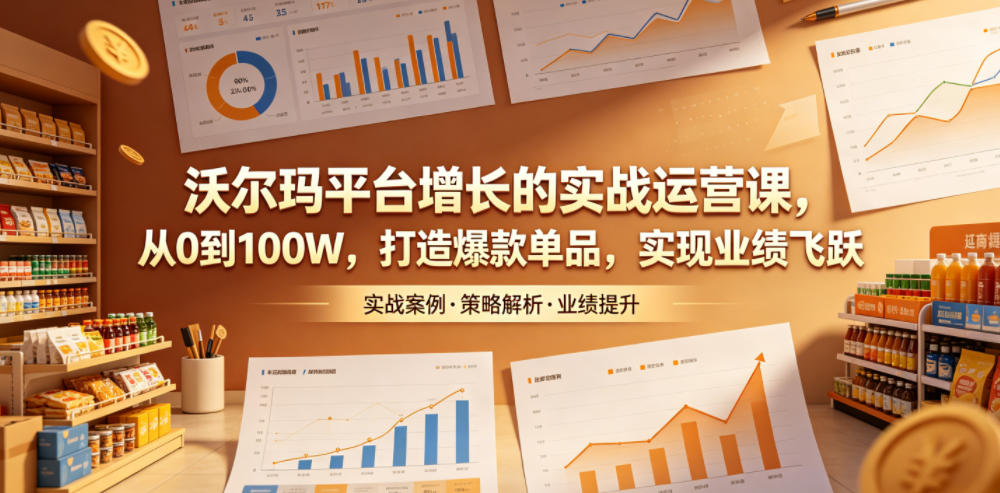 沃尔玛平台增长的实战运营课，从0到100W，打造爆款单品，实现业绩飞跃-星云网创