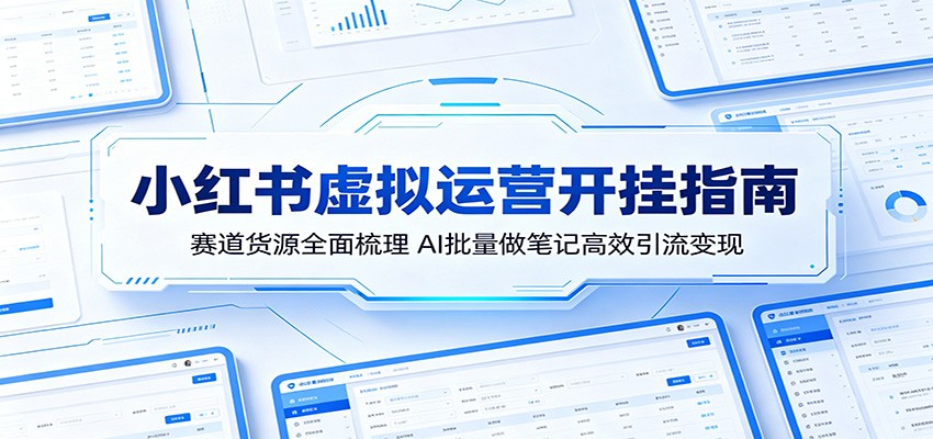 小红书虚拟运营开挂指南：赛道货源全面梳理，AI批量做笔记高效引流变现-星云网创