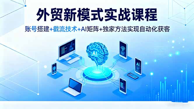 外贸新模式实战课程，账号搭建+截流技术+AI矩阵+独家方法实现自动化获客-我要项目网