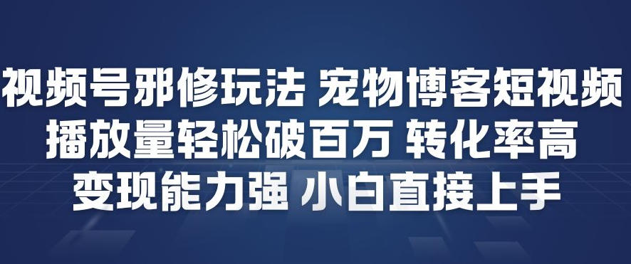 视频号邪修玩法宠物博客短视频，播放量轻松破百万，转化率高，变现能力强，小白直接上手-云网创