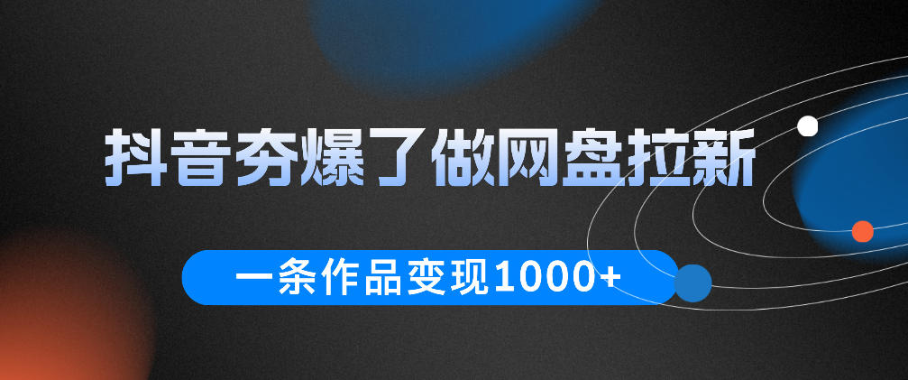 抖音夯爆了做网盘拉新，一条作品轻松10W+流量，变现1k+，看完即可上手操作-星云网创
