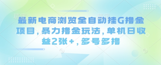 最新电商浏览全自动挂G撸金项目，暴力撸金玩法，单机日收益2张+，多号多撸【揭秘】-星云网创