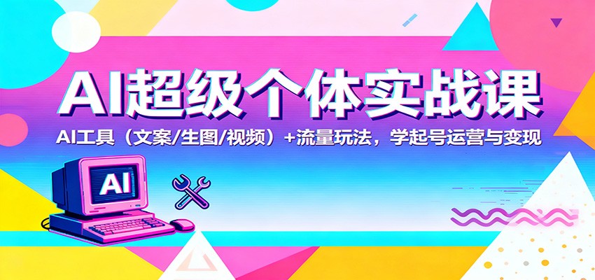 AI超级个体实战课：AI 工具(文案/生图/视频)+ 流量玩法，学起号运营与变现-星云网创