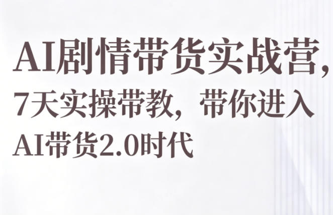AI剧情带货实战营，7天实操带教，带你进入AI带货2.0时代-星云网创