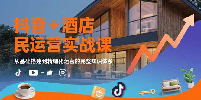 抖音+酒店民宿运营实战课：从基础搭建到精细化运营的完整知识体系-星云网创