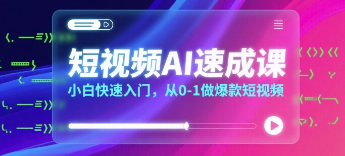 短视频AI速成课，小白快速入门，从0-1做爆款短视频-星云网创