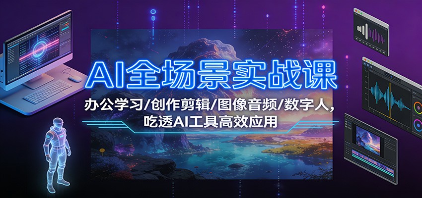 AI全场景实战课：办公学习/创作剪辑/图像音频/数字人，吃透AI工具高效应用-星云网创