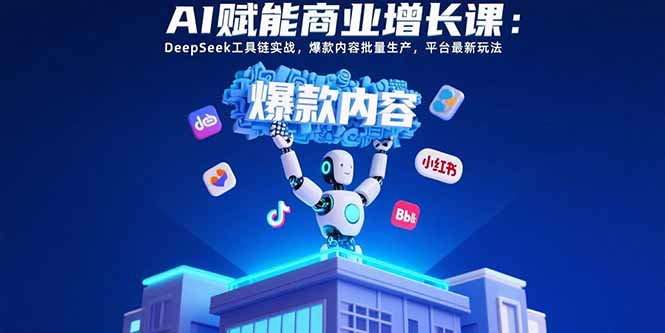 AI赋能商业增长课：DeepSeek工具链实战，爆款内容批量生产，平台最新玩法-星云网创