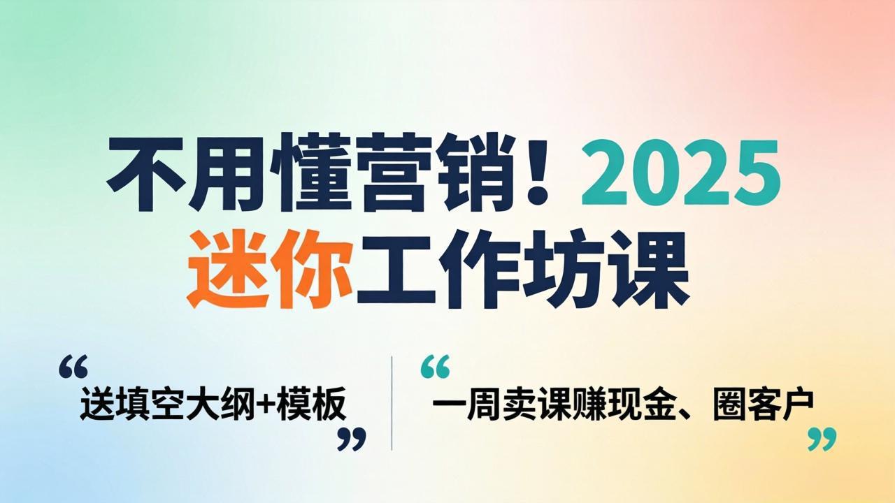 不用懂营销！2025 迷你工作坊课：送填空大纲 + 模板，一周卖课赚现金、圈客户-星云网创