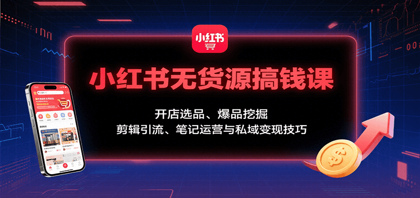 小红书无货源搞钱课：开店选品、爆品挖掘，剪辑引流、笔记运营与私域变现技巧-我要项目网