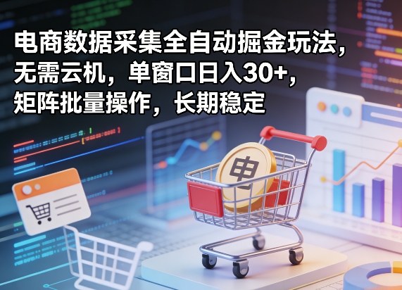 独家电商数据采集全自动掘金玩法，无需云机，单窗口日入30+，矩阵批量操作，长期稳定【揭秘】-星云网创