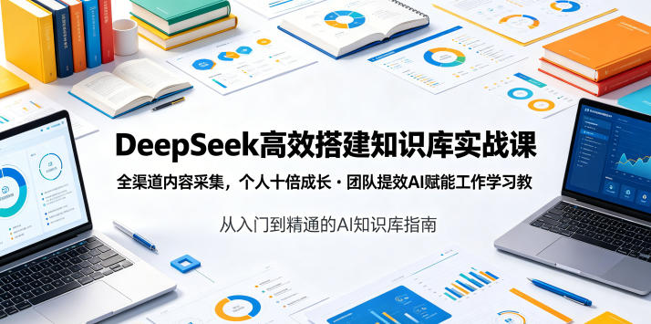 DeepSeek高效搭建知识库实战课，全渠道内容采集，个人十倍成长・团队提效，AI赋能工作学习-星云网创