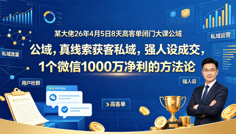 某大佬26年4月5日8天高客单闭门大课公域，真线索获客私域，强人设成交，1个微信1000W净利的方法论-星云网创