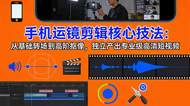 手机运镜 剪辑核心技法：从基础转场到高阶抠像，独立产出专业级高清短视频-星云网创