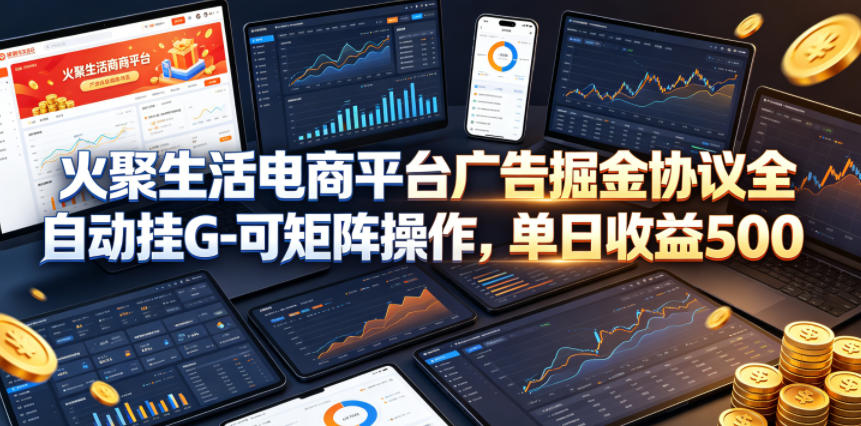 火聚生活电商平台广告掘金协议全自动挂G-可矩阵操作，单日收益5张+【揭秘】-星云网创