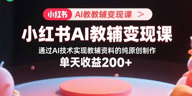 小红书AI教辅变现课，通过AI技术实现教辅资料的纯原创制作 单天收益200+-柚子轻创