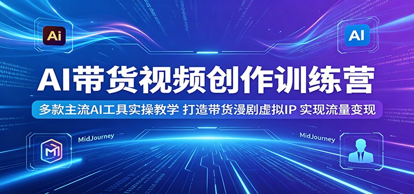 AI带货视频创作训练营：多款主流AI工具实操教学，打造带货漫剧虚拟IP，实现流量变现-星云网创