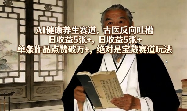 AI健康养生赛道，古医反向吐槽，日收益5张+，单条作品点赞破万+，绝对是宝藏赛道玩法-星云网创