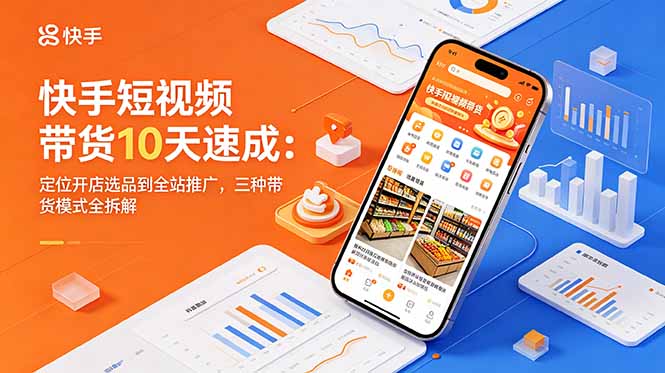 快手短视频带货10天速成：定位开店选品到全站推广，三种带货模式全拆解-星云网创
