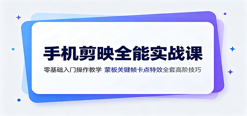 手机剪映全能实战课：零基础入门操作教学，蒙版关键帧卡点特效全套高阶技巧-星云网创