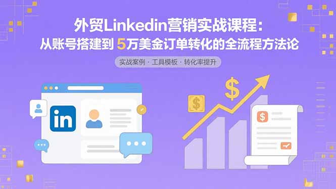 外贸LinkedIn营销实战课程：从账号搭建到5万美金订单转化的全流程方法论-星云网创