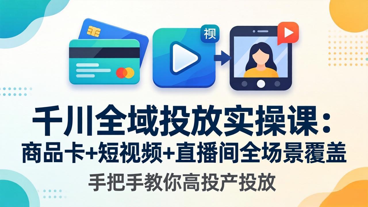 千川全域投放实操课-更新4月30：商品卡+短视频+直播间全场景覆盖，手把手教你高投产投放-星云网创