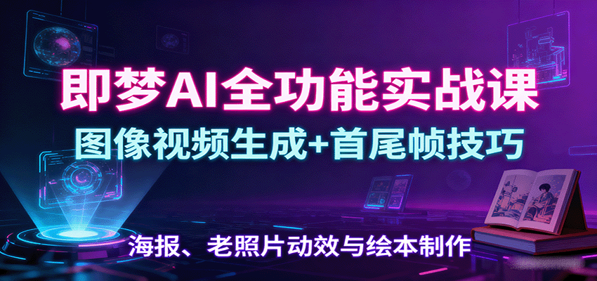 即梦AI全功能实战课:图像视频生成+首尾帧技巧,海报、老照片动效与绘本制作-星云网创