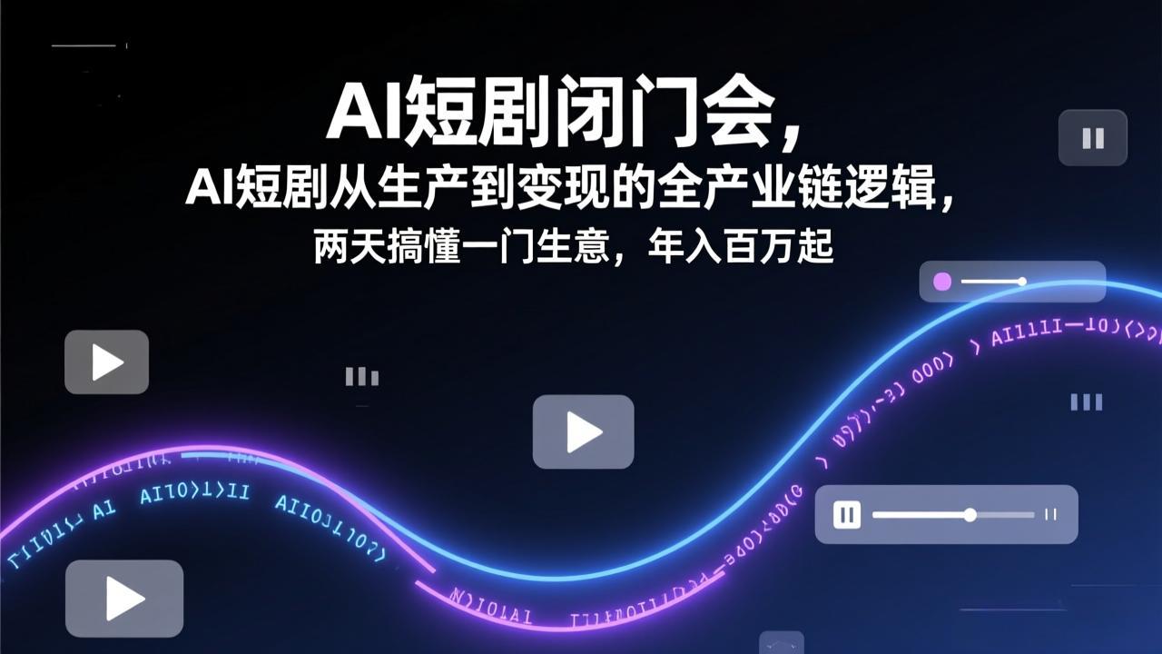 AI短剧闭门会，AI短剧从生产到变现的全产业链逻辑，两天搞懂一门生意，年入百万起-星云网创