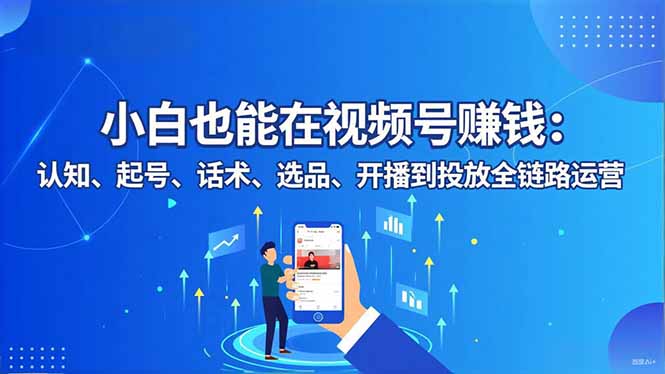 小白也能在视频号赚钱：认知、起号、话术、选品、开播到投放全链路运营-星云网创