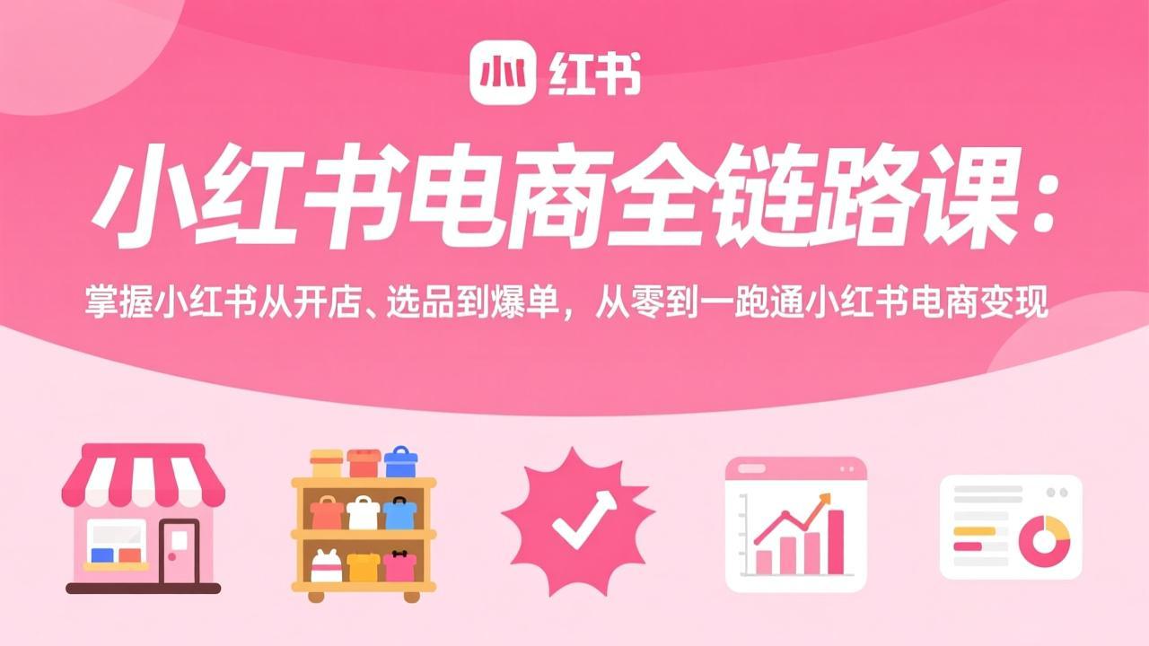 小红书电商全链路课：掌握小红书从开店、选品到爆单，从零到一跑通小红书电商变现-星云网创