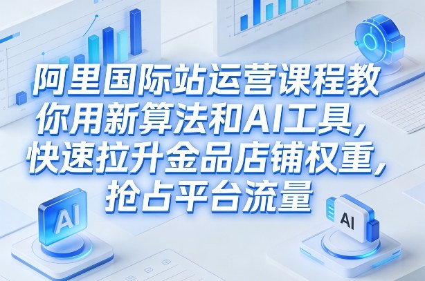 阿里国际站运营课程，教你用新算法和AI工具，快速拉升金品店铺权重，抢占平台流量(更新2026)-星云网创