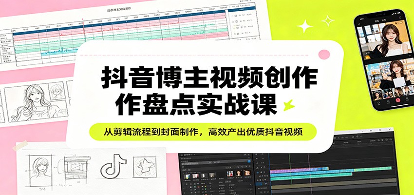 抖音博主视频创作盘点实战课：从剪辑流程到封面制作，高效产出优质抖音视频-云网创