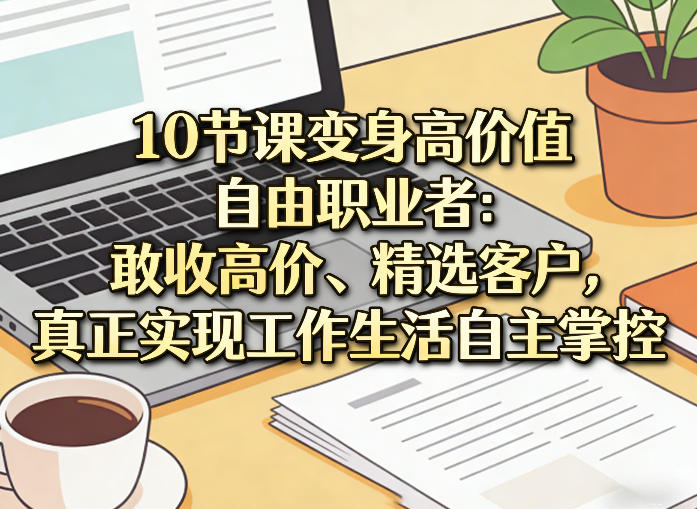 10节课变身高价值自由职业者：敢收高价、精选客户，真正实现工作生活自主掌控-星云网创