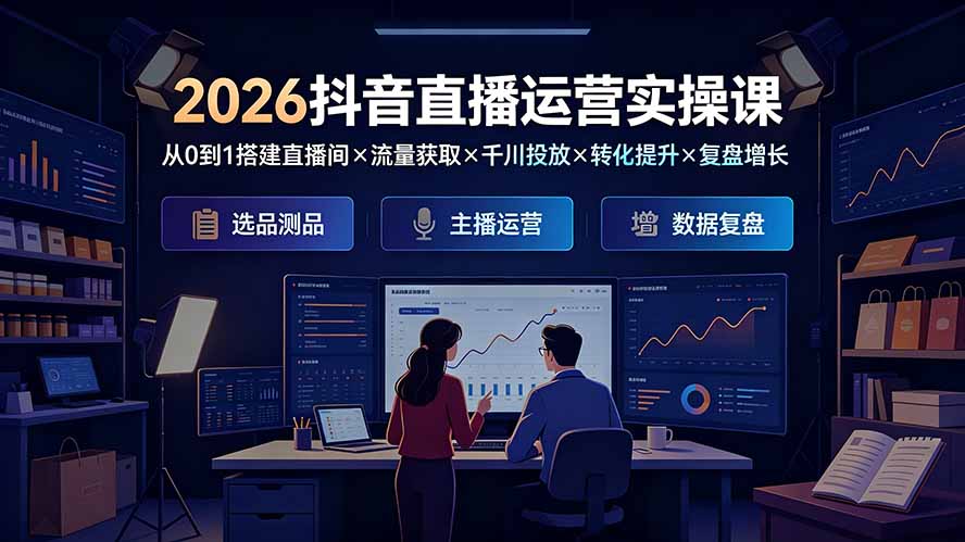 2026抖音直播运营实操课：从0到1搭建直播间×流量获取×千川投放×转化提升×复盘增长，系统掌握完整闭环-星云网创