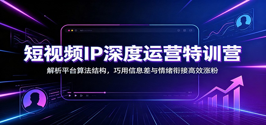 短视频IP深度运营特训营：解析平台算法结构，巧用信息差与情绪衔接高效涨粉-星云网创