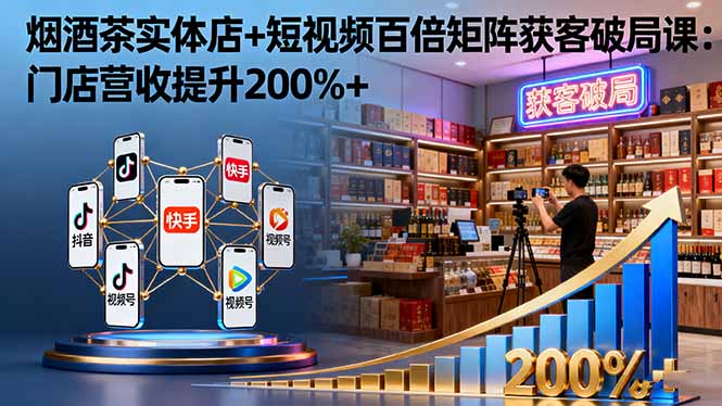 烟酒茶实体店+短视频百倍矩阵获客破局课：门店营收提升200%+-柚子轻创