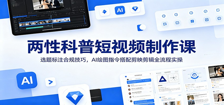 两性科普短视频制作课：选题标注合规技巧，AI绘图指令搭配剪映剪辑全流程实操-星云网创