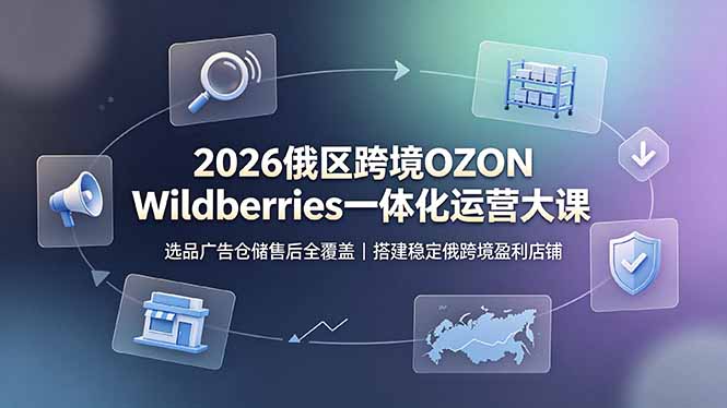 2026俄区跨境OZON Wildberries一体化运营大课，选品广告仓储售后全覆盖，搭建稳定俄跨境盈利店铺-星云网创
